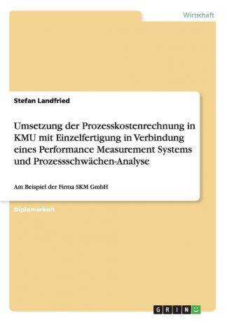 Stefan Landfried Umsetzung der Prozesskostenrechnung in KMU mit Einzelfertigung in Verbindung eines Performance Measurement Systems und Prozessschwachen-Analyse