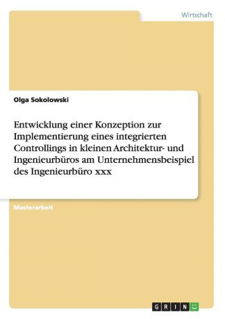 Olga Sokolowski Entwicklung einer Konzeption zur Implementierung eines integrierten Controllings in kleinen Architektur- und Ingenieurburos am Unternehmensbeispiel des Ingenieurburo xxx