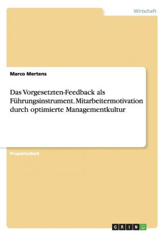 Marco Mertens Das Vorgesetzten-Feedback als Fuhrungsinstrument. Mitarbeitermotivation durch optimierte Managementkultur