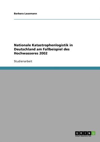 Barbara Lausmann Nationale Katastrophenlogistik in Deutschland am Fallbeispiel des Hochwassers 2002