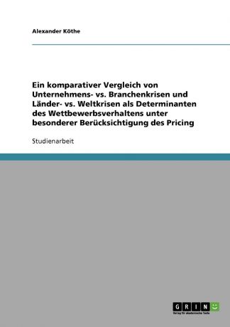 Alexander Köthe Ein komparativer Vergleich von Unternehmens- vs. Branchenkrisen und Lander- vs. Weltkrisen als Determinanten des Wettbewerbsverhaltens unter besonderer Berucksichtigung des Pricing