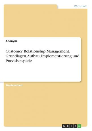 Неустановленный автор Customer Relationship Management. Grundlagen, Aufbau, Implementierung und Praxisbeispiele