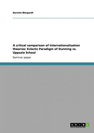 Daniela Margardt A critical comparison of Internationalisation theories. Eclectic Paradigm of Dunning vs. Uppsala School