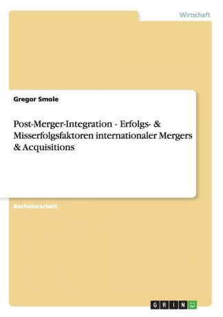 Gregor Smole Post-Merger-Integration - Erfolgs- . Misserfolgsfaktoren internationaler Mergers . Acquisitions