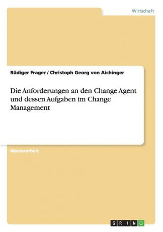 Rüdiger Frager, Christoph Georg von Aichinger Die Anforderungen an den Change Agent und dessen Aufgaben im Change Management