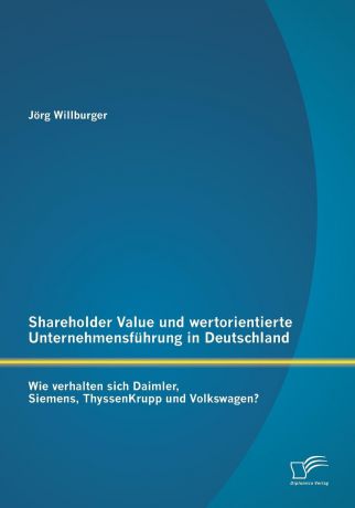 Jörg Willburger Shareholder Value und wertorientierte Unternehmensfuhrung in Deutschland. Wie verhalten sich Daimler, Siemens, ThyssenKrupp und Volkswagen.