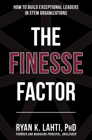 Ryan Lahti The Finesse Factor. How to Build Exceptional Leaders in STEM Organizations