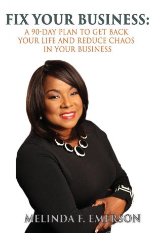 Melinda F. Emerson Fix Your Business. A 90-Day Plan to Get Your Life Back and Reduce Chaos in Your Business