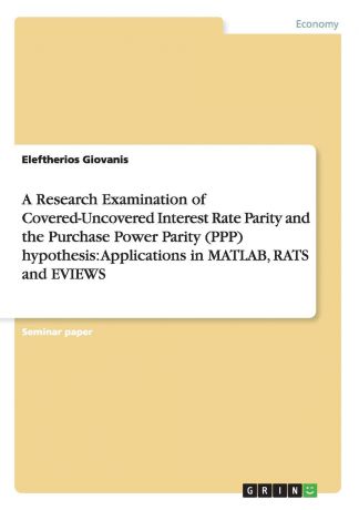 Eleftherios Giovanis A Research Examination of Covered-Uncovered Interest Rate Parity and the Purchase Power Parity (PPP) hypothesis. Applications in MATLAB, RATS and EVIEWS