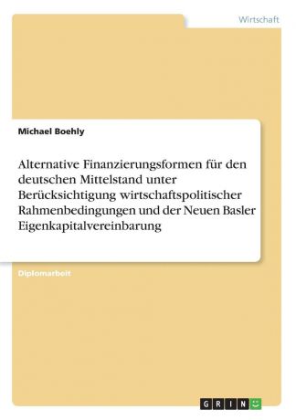 Michael Boehly Alternative Finanzierungsformen fur den deutschen Mittelstand unter Berucksichtigung wirtschaftspolitischer Rahmenbedingungen und der Neuen Basler Eigenkapitalvereinbarung
