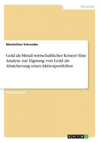 Maximilian Schroeder Gold als Metall wirtschaftlicher Krisen. Eine Analyse zur Eignung von Gold als Absicherung eines Aktienportfolios