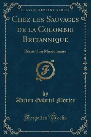 Adrien Gabriel Morice Chez les Sauvages de la Colombie Britannique. Recits d.un Missionnaire (Classic Reprint)