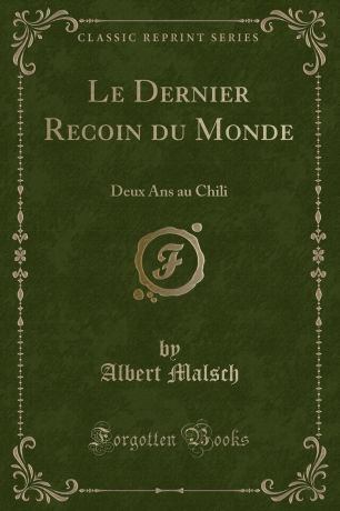 Albert Malsch Le Dernier Recoin du Monde. Deux Ans au Chili (Classic Reprint)