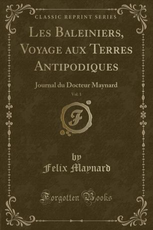 Felix Maynard Les Baleiniers, Voyage aux Terres Antipodiques, Vol. 1. Journal du Docteur Maynard (Classic Reprint)