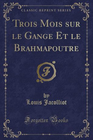 Louis Jacolliot Trois Mois sur le Gange Et le Brahmapoutre (Classic Reprint)