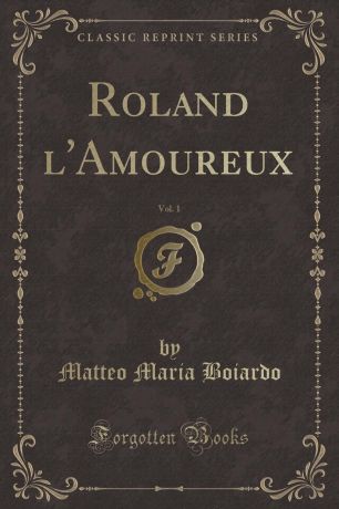 Matteo Maria Boiardo Roland l.Amoureux, Vol. 1 (Classic Reprint)