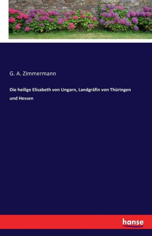 G. A. Zimmermann Die heilige Elisabeth von Ungarn, Landgrafin von Thuringen und Hessen