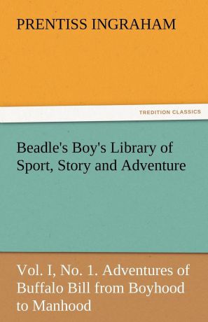 Prentiss Ingraham Beadle.s Boy.s Library of Sport, Story and Adventure, Vol. I, No. 1. Adventures of Buffalo Bill from Boyhood to Manhood
