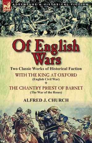 Alfred J. Church Of English Wars. Two Classic Works of Historical Faction-With the King at Oxford (English Civil War) . the Chantry Priest of Barnet (Th
