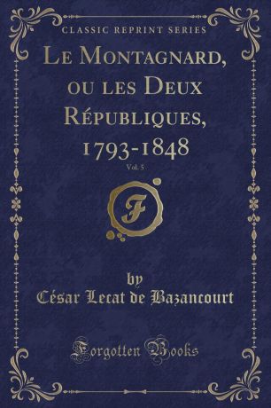 César Lecat de Bazancourt Le Montagnard, ou les Deux Republiques, 1793-1848, Vol. 5 (Classic Reprint)