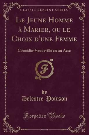Delestre-Poirson Delestre-Poirson Le Jeune Homme a Marier, ou le Choix d.une Femme. Comedie-Vaudeville en un Acte (Classic Reprint)