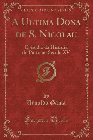 Arnaldo Gama A Ultima Dona de S. Nicolau. Episodio da Historia do Porto no Seculo XV (Classic Reprint)