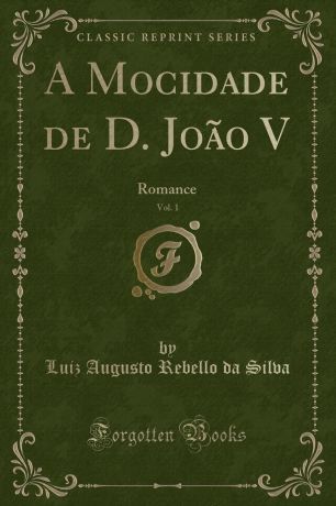 Luiz Augusto Rebello da Silva A Mocidade de D. Joao V, Vol. 1. Romance (Classic Reprint)