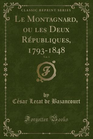 César Lecat de Bazancourt Le Montagnard, ou les Deux Republiques, 1793-1848, Vol. 3 (Classic Reprint)