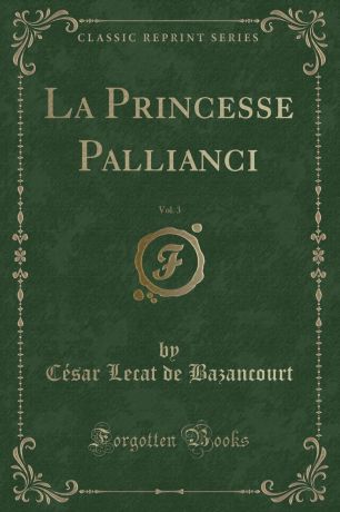 César Lecat de Bazancourt La Princesse Pallianci, Vol. 3 (Classic Reprint)