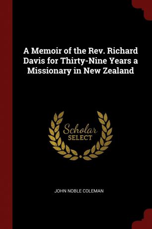 John Noble Coleman A Memoir of the Rev. Richard Davis for Thirty-Nine Years a Missionary in New Zealand