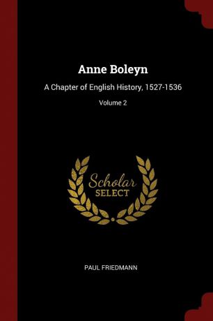 Paul Friedmann Anne Boleyn. A Chapter of English History, 1527-1536; Volume 2