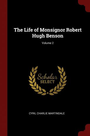 Cyril Charlie Martindale The Life of Monsignor Robert Hugh Benson; Volume 2