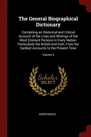 M. l'abbé Trochon The General Biographical Dictionary. Containing an Historical and Critical Account of the Lives and Writings of the Most Eminent Persons in Every Nation, Particularly the British and Irish, From the Earliest Accounts to the Present Time; Volume 5