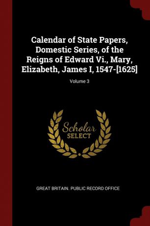 Calendar of State Papers, Domestic Series, of the Reigns of Edward Vi., Mary, Elizabeth, James I, 1547-.1625.; Volume 3