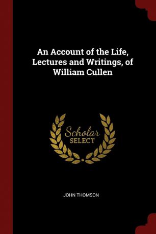 John Thomson An Account of the Life, Lectures and Writings, of William Cullen