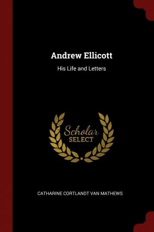 Catharine Cortlandt Van Mathews Andrew Ellicott. His Life and Letters
