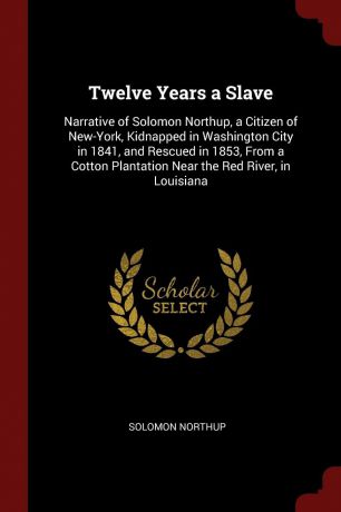 Solomon Northup Twelve Years a Slave. Narrative of Solomon Northup, a Citizen of New-York, Kidnapped in Washington City in 1841, and Rescued in 1853, From a Cotton Plantation Near the Red River, in Louisiana