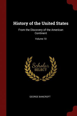 George Bancroft History of the United States. From the Discovery of the American Continent; Volume 10