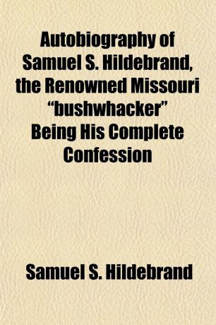 Samuel S. Hildebrand Autobiography of Samuel S. Hildebrand, the Renowned Missouri "bushwhacker" Being His Complete Confession