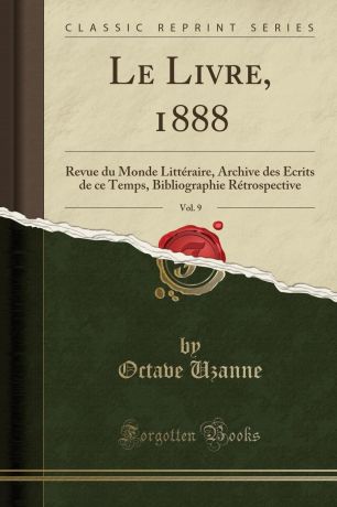 Octave Uzanne Le Livre, 1888, Vol. 9. Revue du Monde Litteraire, Archive des Ecrits de ce Temps, Bibliographie Retrospective (Classic Reprint)