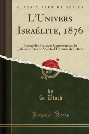 S. Bloch L.Univers Israelite, 1876. Journal des Principes Conservateurs du Judaisme; Par une Societe d.Hommes de Lettres (Classic Reprint)