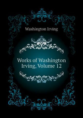 Washington Irving Works of Washington Irving, Volume 12
