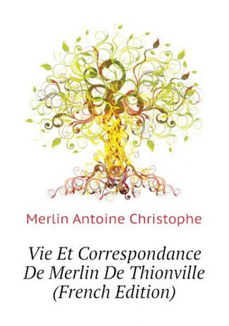 Merlin Antoine Christophe Vie Et Correspondance De Merlin De Thionville (French Edition)