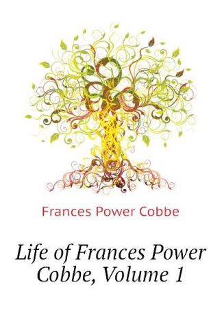 Cobbe Frances Power Life of Frances Power Cobbe, Volume 1