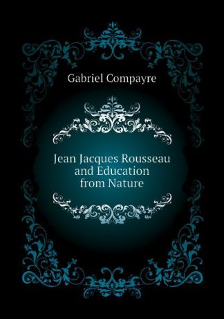 Gabriel Compayré Jean Jacques Rousseau and Education from Nature