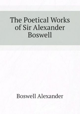 Boswell Alexander The Poetical Works of Sir Alexander Boswell