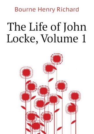 Bourne Henry Richard The Life of John Locke, Volume 1