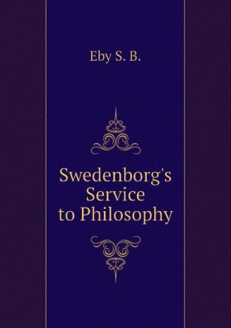 Eby S. B. Swedenborg.s Service to Philosophy