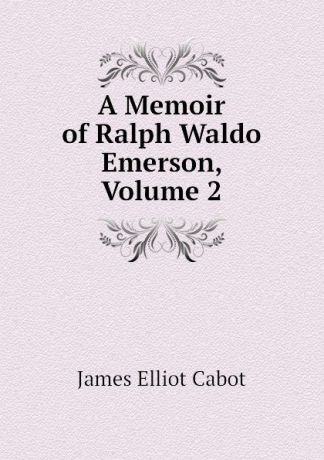 Cabot James Elliot A Memoir of Ralph Waldo Emerson, Volume 2