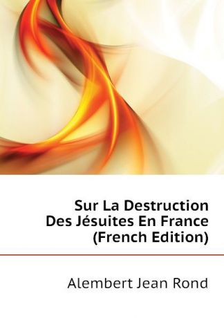 Alembert Jean Rond Sur La Destruction Des Jesuites En France (French Edition)